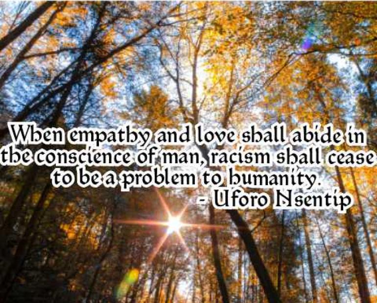 When empathy and love shall abide in the conscience of man, racism shall cease to be a problem to humanity.