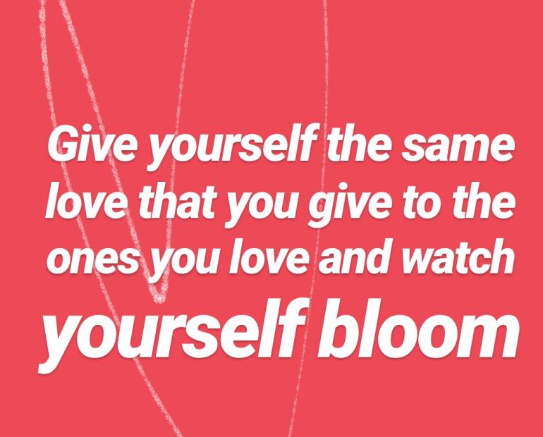 Give yourself the love you give to the ones you love and watch yourself bloom.