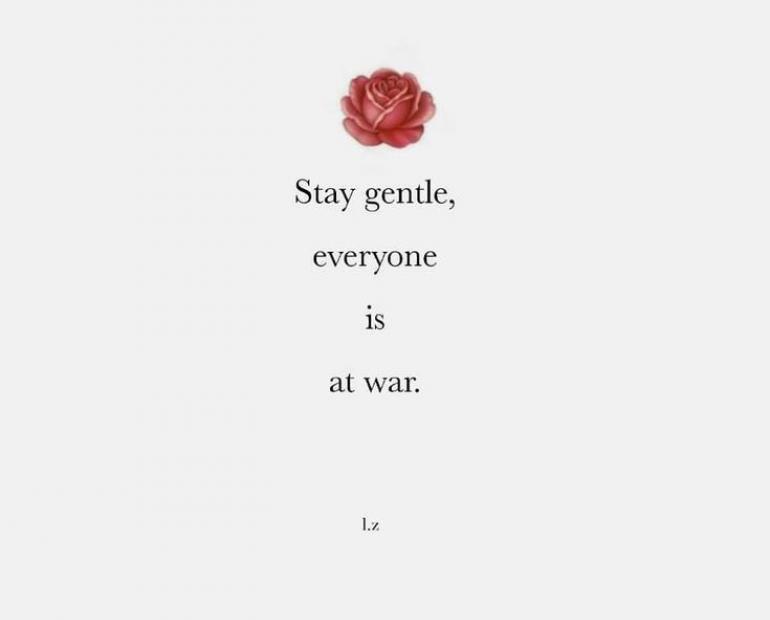 Stay gentle, everyone is at war.
