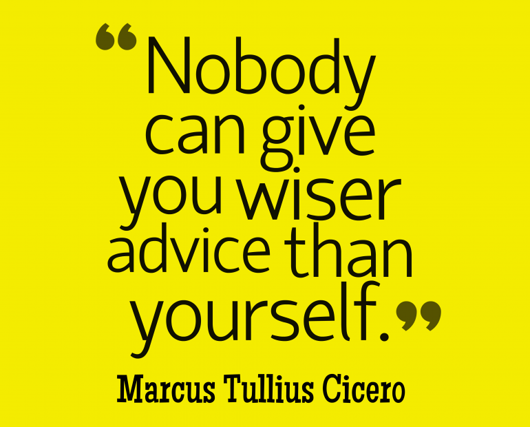" Nobody can give you wiser advice than yourself." - Marcus Tullius Cicero
