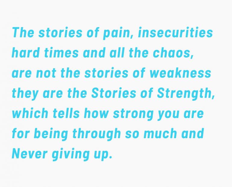 The stories of pain,insecurities hard times and all the chaos are not the stories of weakness they are the stories of strenght,which tells how strong you are for being through so much and never giving up.