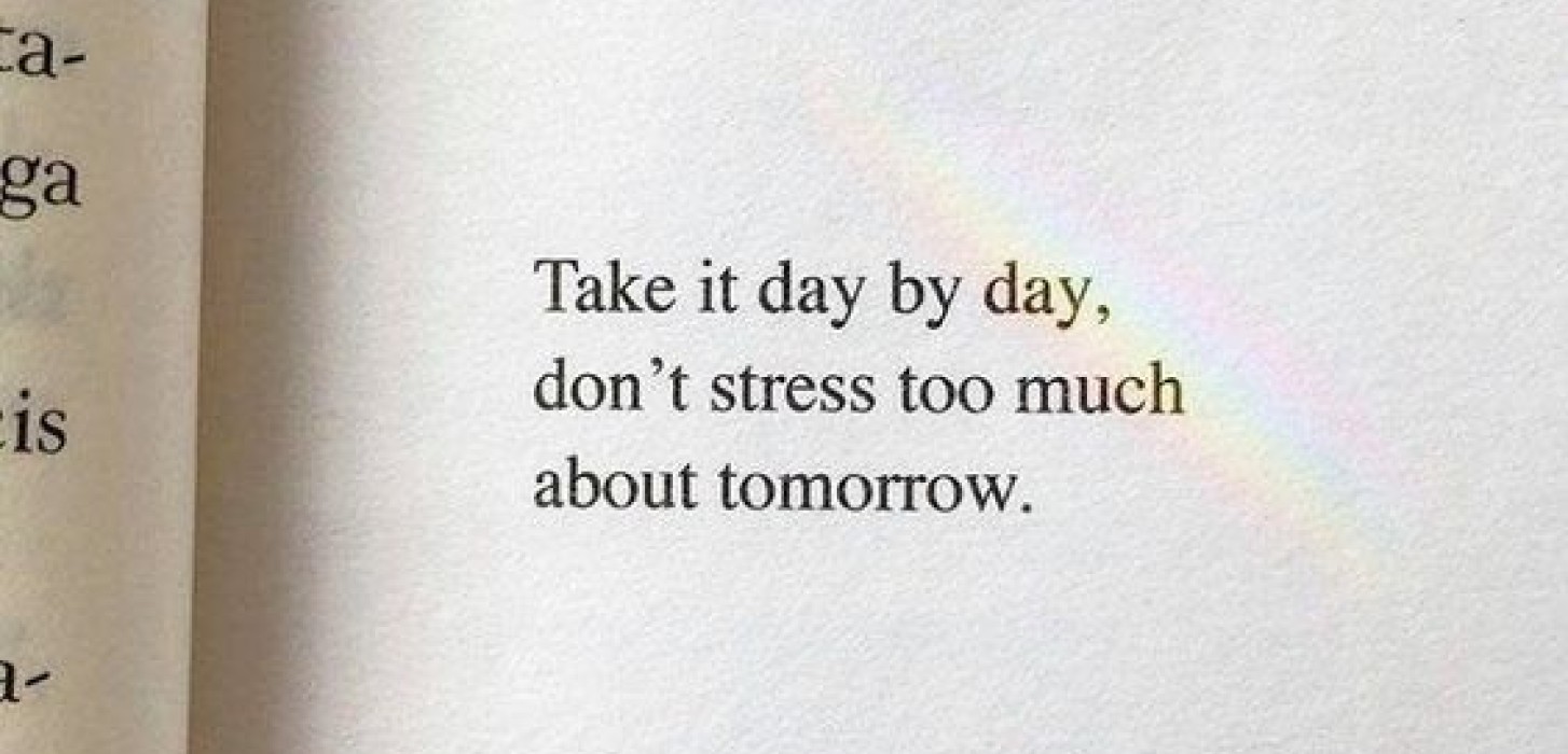 take it day by day, don't stress too much about tomorrow