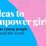 Ideas to empower girls from young people around the world